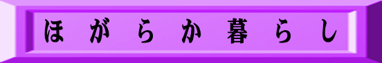 ほ　が　ら　か　暮　ら　し 