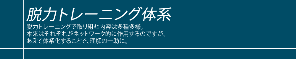 脱力トレーニング体系 脱力トレーニングで取り組む内容は多種多様。本来はそれぞれのトレーニングがネットワーク的に作用するのですが、あえて体系化することで、理解の一助に。