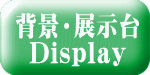 背景・展示台 Display