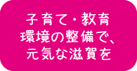 子育て・教育環境の整備で、元気な滋賀を